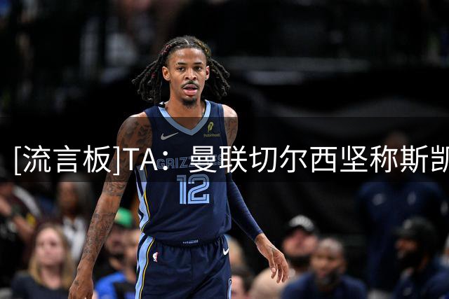 [流言板]TA：曼联切尔西坚称斯凯利被推荐；阿森纳卖马丁内利为合规